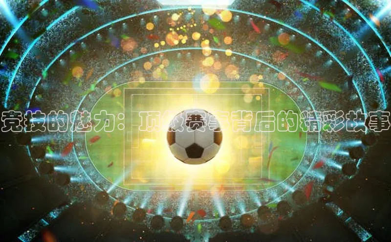 竞技的魅力：顶级赛事背后的精彩故事